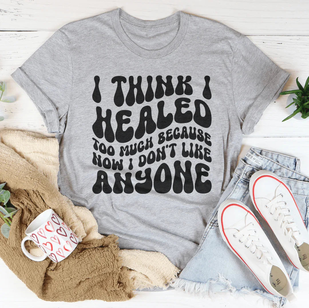 I Think I Healed too Much Because Now I Don't Like Anyone Tee