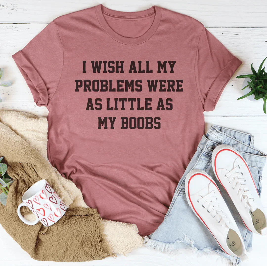 I Wish All My Problems Were As Little As My Boobs Tee