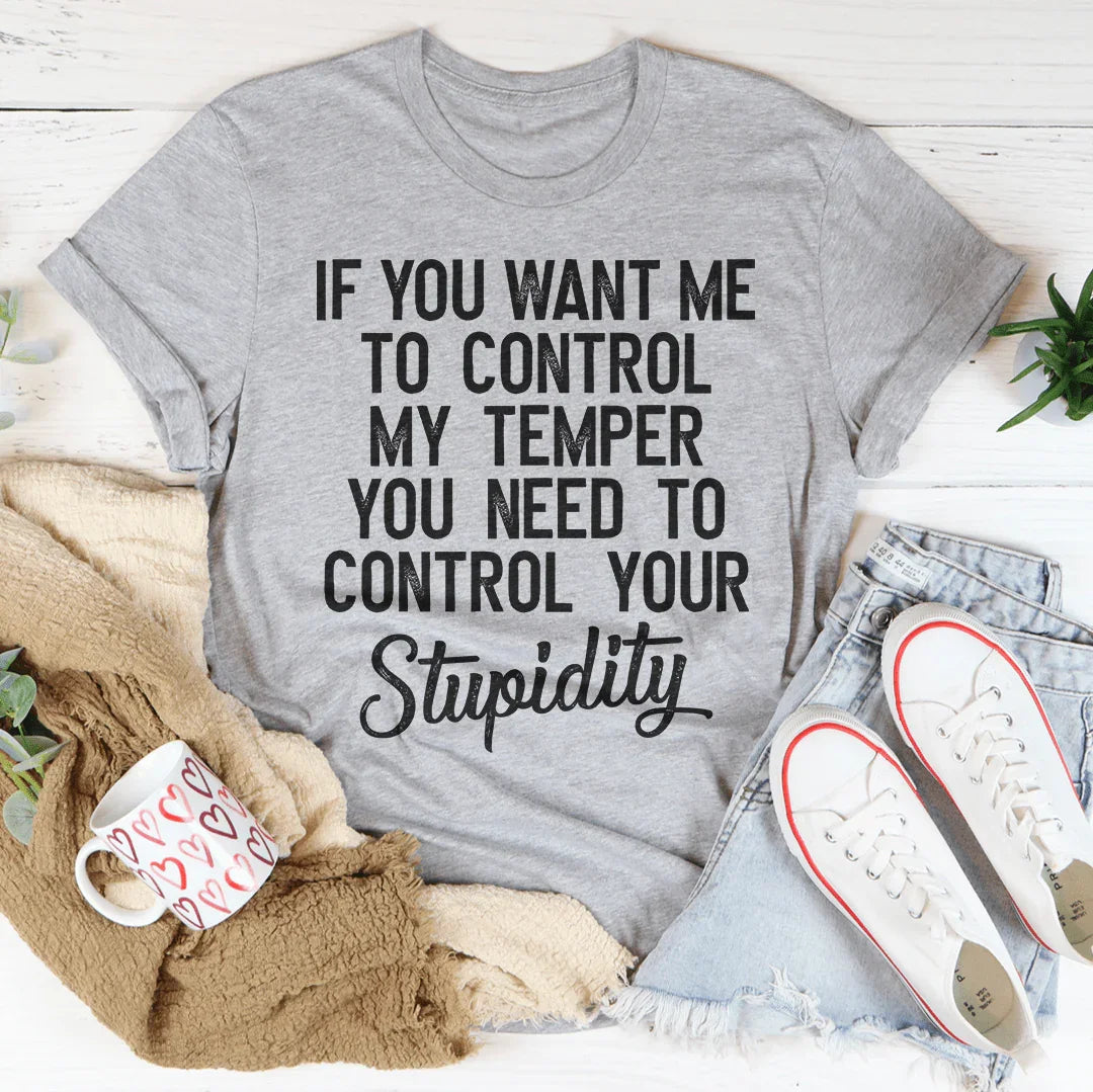 If You Want Me To Control My Temper You Need To Control Your Stupidity Tee